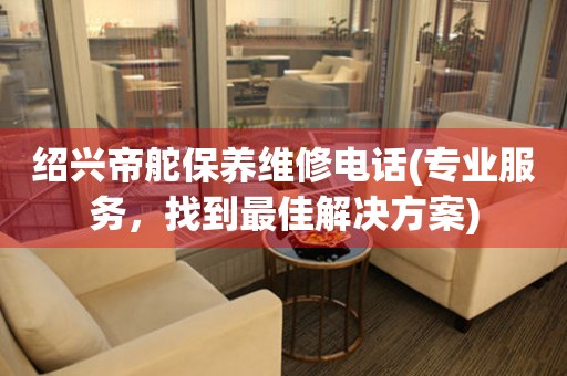 紹興帝舵保養(yǎng)維修電話(專業(yè)服務(wù)，找到最佳解決方案)