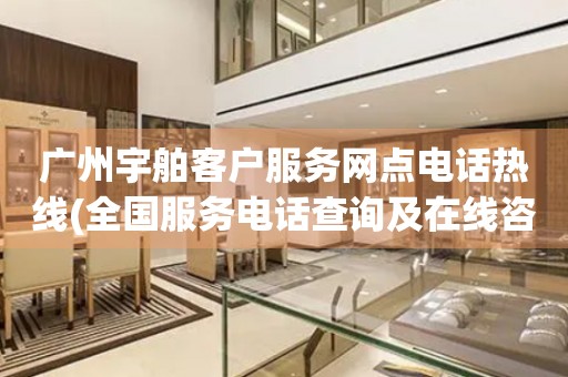 廣州宇舶客戶服務(wù)網(wǎng)點(diǎn)電話熱線(全國(guó)服務(wù)電話查詢及在線咨詢)