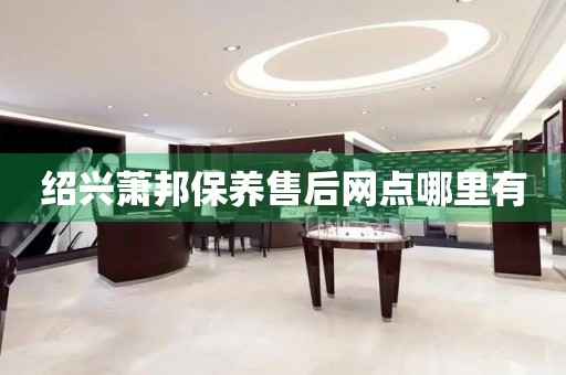 紹興蕭邦保養(yǎng)售后網(wǎng)點(diǎn)哪里有
