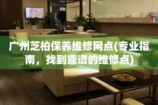 廣州芝柏保養(yǎng)維修網(wǎng)點(專業(yè)指南，找到靠譜的維修點)