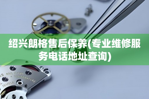 紹興朗格售后保養(yǎng)(專業(yè)維修服務(wù)電話地址查詢)