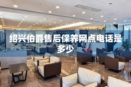 紹興伯爵售后保養(yǎng)網(wǎng)點電話是多少