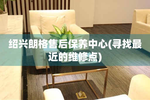 紹興朗格售后保養(yǎng)中心(尋找最近的維修點)