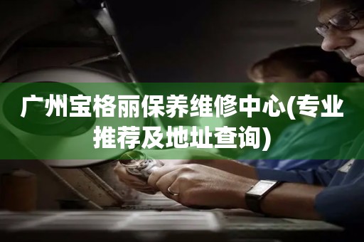 廣州寶格麗保養(yǎng)維修中心(專業(yè)推薦及地址查詢)