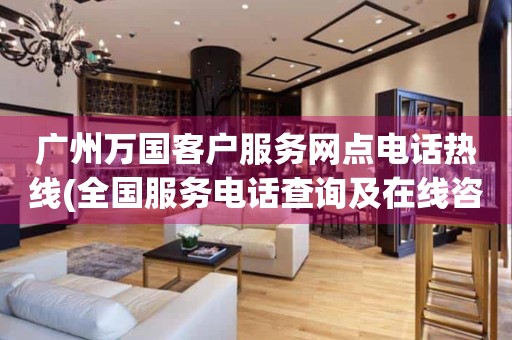 廣州萬國客戶服務(wù)網(wǎng)點(diǎn)電話熱線(全國服務(wù)電話查詢及在線咨詢)