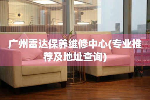廣州雷達(dá)保養(yǎng)維修中心(專業(yè)推薦及地址查詢)