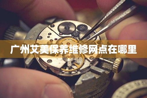 廣州艾美保養(yǎng)維修網點在哪里