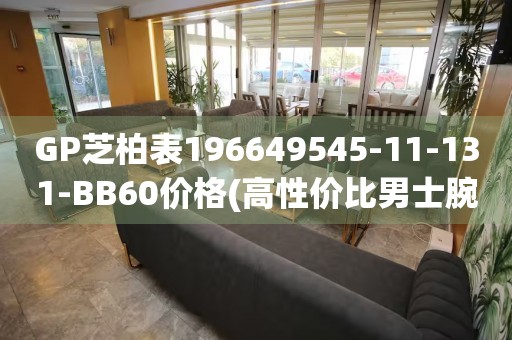 GP芝柏表196649545-11-131-BB60價(jià)格(高性?xún)r(jià)比男士腕表推薦)
