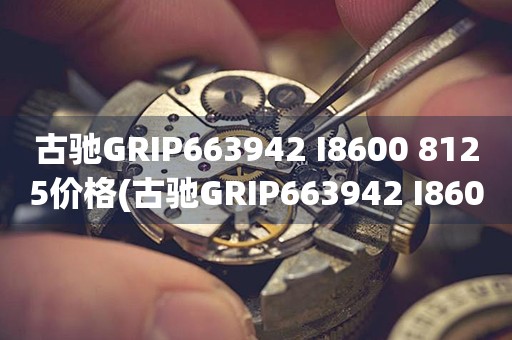 古馳GRIP663942 I8600 8125價(jià)格(古馳GRIP663942 I8600 8125價(jià)格查詢(xún)及購(gòu)買(mǎi)指南)