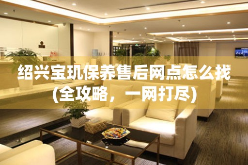 紹興寶璣保養(yǎng)售后網點怎么找(全攻略，一網打盡)