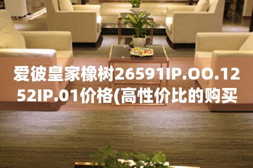 愛(ài)彼皇家橡樹(shù)26591IP.OO.1252IP.01價(jià)格(高性?xún)r(jià)比的購(gòu)買(mǎi)指南)