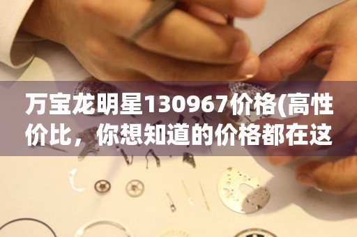萬(wàn)寶龍明星130967價(jià)格(高性?xún)r(jià)比，你想知道的價(jià)格都在這里)