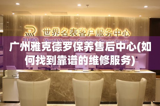 廣州雅克德羅保養(yǎng)售后中心(如何找到靠譜的維修服務)