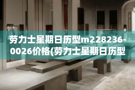 勞力士星期日歷型m228236-0026價(jià)格(勞力士星期日歷型m228236-0026報(bào)價(jià)及購(gòu)買(mǎi)指南)