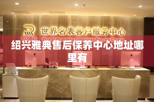 紹興雅典售后保養(yǎng)中心地址哪里有