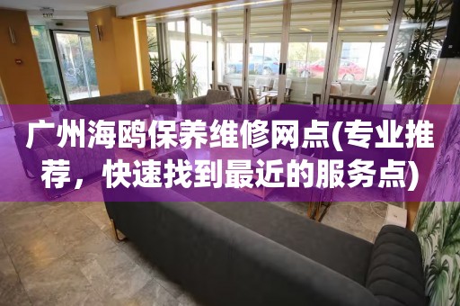 廣州海鷗保養(yǎng)維修網(wǎng)點(diǎn)(專業(yè)推薦，快速找到最近的服務(wù)點(diǎn))