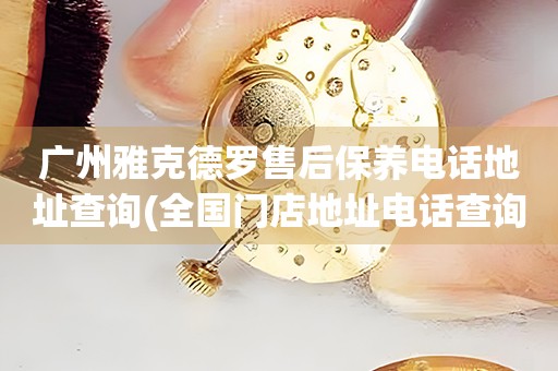 廣州雅克德羅售后保養(yǎng)電話地址查詢(全國門店地址電話查詢)