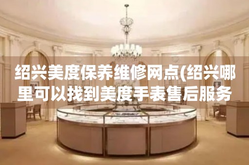 紹興美度保養(yǎng)維修網(wǎng)點(diǎn)(紹興哪里可以找到美度手表售后服務(wù))