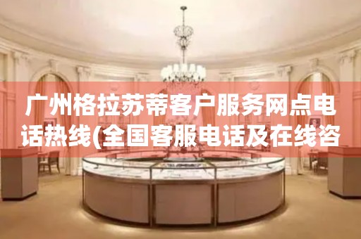 廣州格拉蘇蒂客戶服務(wù)網(wǎng)點(diǎn)電話熱線(全國客服電話及在線咨詢方式)