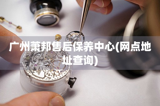 廣州蕭邦售后保養(yǎng)中心(網(wǎng)點(diǎn)地址查詢)