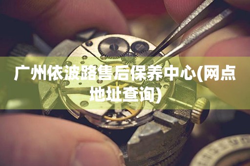 廣州依波路售后保養(yǎng)中心(網(wǎng)點(diǎn)地址查詢)