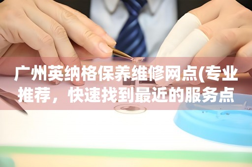 廣州英納格保養(yǎng)維修網(wǎng)點(diǎn)(專業(yè)推薦，快速找到最近的服務(wù)點(diǎn))