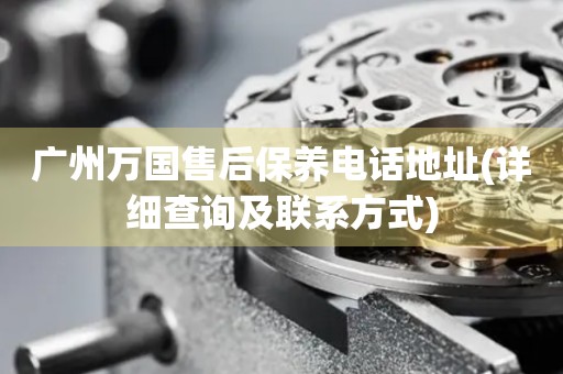 廣州萬(wàn)國(guó)售后保養(yǎng)電話地址(詳細(xì)查詢及聯(lián)系方式)