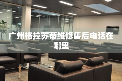 廣州格拉蘇蒂維修售后電話在哪里