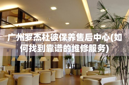 廣州羅杰杜彼保養(yǎng)售后中心(如何找到靠譜的維修服務(wù))