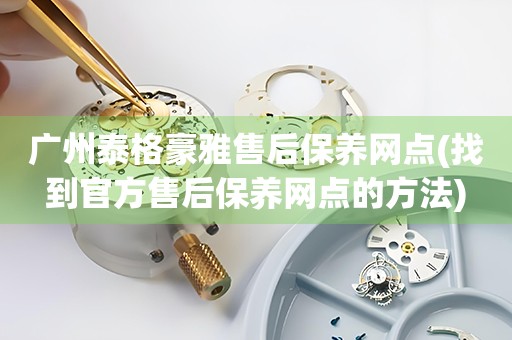 廣州泰格豪雅售后保養(yǎng)網(wǎng)點(找到官方售后保養(yǎng)網(wǎng)點的方法)