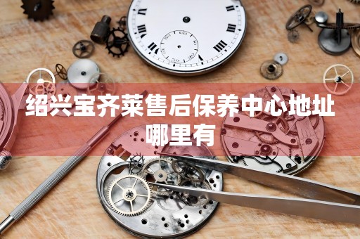 紹興寶齊萊售后保養(yǎng)中心地址哪里有