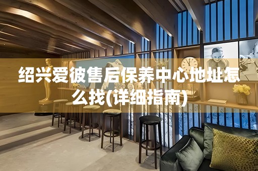 紹興愛彼售后保養(yǎng)中心地址怎么找(詳細指南)