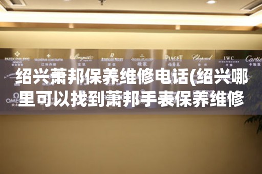 紹興蕭邦保養(yǎng)維修電話(紹興哪里可以找到蕭邦手表保養(yǎng)維修服務(wù))