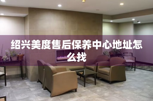 紹興美度售后保養(yǎng)中心地址怎么找