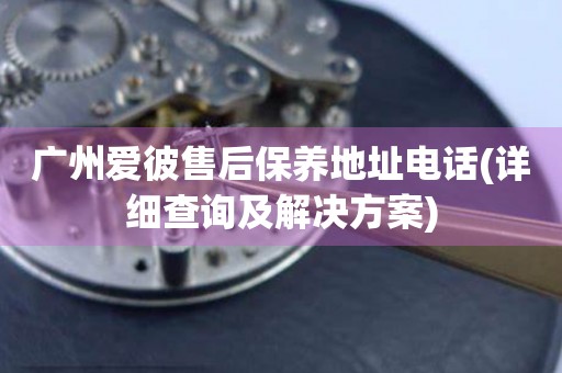 廣州愛彼售后保養(yǎng)地址電話(詳細查詢及解決方案)