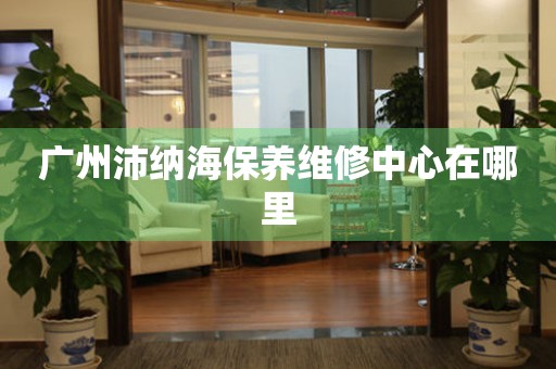 廣州沛納海保養(yǎng)維修中心在哪里