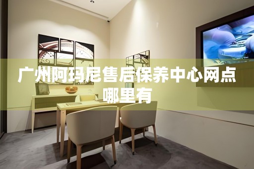 廣州阿瑪尼售后保養(yǎng)中心網(wǎng)點哪里有