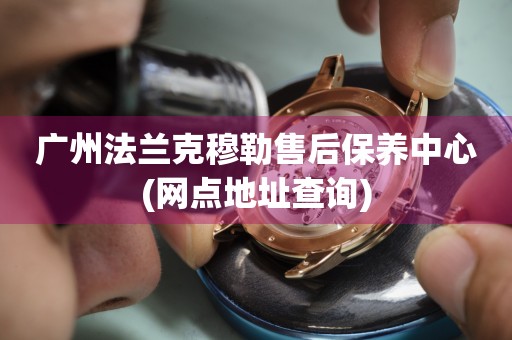廣州法蘭克穆勒售后保養(yǎng)中心(網(wǎng)點地址查詢)