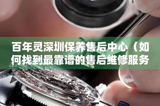百年靈深圳保養(yǎng)售后中心（如何找到最靠譜的售后維修服務）