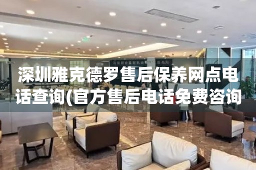 深圳雅克德羅售后保養(yǎng)網(wǎng)點電話查詢(官方售后電話免費咨詢)