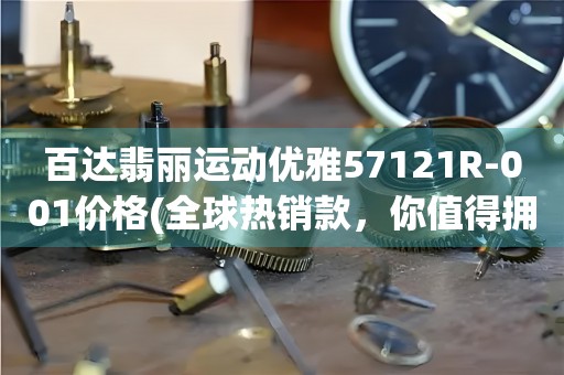 百達(dá)翡麗運(yùn)動(dòng)優(yōu)雅57121R-001價(jià)格(全球熱銷(xiāo)款，你值得擁有)