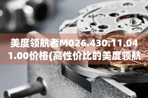 美度領(lǐng)航者M(jìn)026.430.11.041.00價(jià)格(高性?xún)r(jià)比的美度領(lǐng)航者M(jìn)026.430.11.041.00手表價(jià)格推薦)