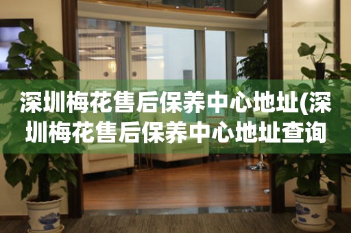 深圳梅花售后保養(yǎng)中心地址(深圳梅花售后保養(yǎng)中心地址查詢攻略)