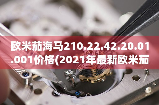 歐米茄海馬210.22.42.20.01.001價(jià)格(2021年最新歐米茄海馬210.22.42.20.01.001價(jià)格查詢(xún))