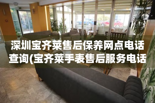 深圳寶齊萊售后保養(yǎng)網(wǎng)點(diǎn)電話查詢(寶齊萊手表售后服務(wù)電話一鍵查詢)
