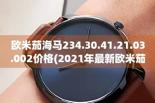 歐米茄海馬234.30.41.21.03.002價(jià)格(2021年最新歐米茄海馬234.30.41.21.03.002價(jià)格查詢(xún)及購(gòu)買(mǎi)指南)