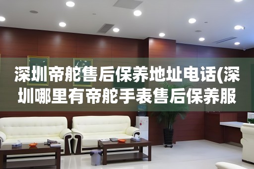 深圳帝舵售后保養(yǎng)地址電話(深圳哪里有帝舵手表售后保養(yǎng)服務(wù))