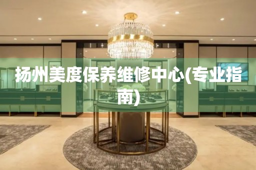 揚(yáng)州美度保養(yǎng)維修中心(專業(yè)指南)