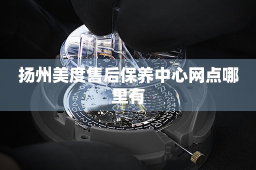 揚(yáng)州美度售后保養(yǎng)中心網(wǎng)點(diǎn)哪里有
