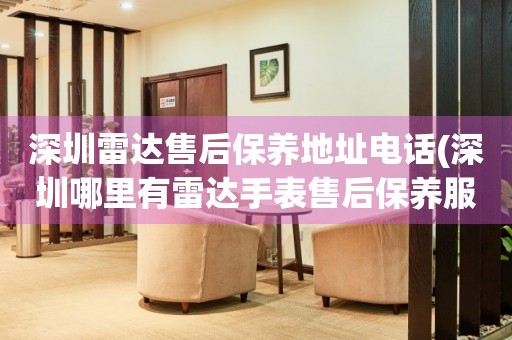 深圳雷達(dá)售后保養(yǎng)地址電話(深圳哪里有雷達(dá)手表售后保養(yǎng)服務(wù))